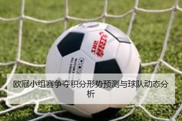 欧冠小组赛争夺积分形势预测与球队动态分析