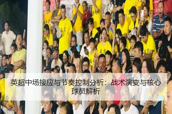 英超中场接应与节奏控制分析:战术演变与核心球员解析