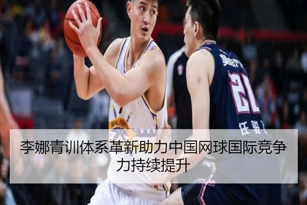 李娜青训体系革新助力中国网球国际竞争力持续提升