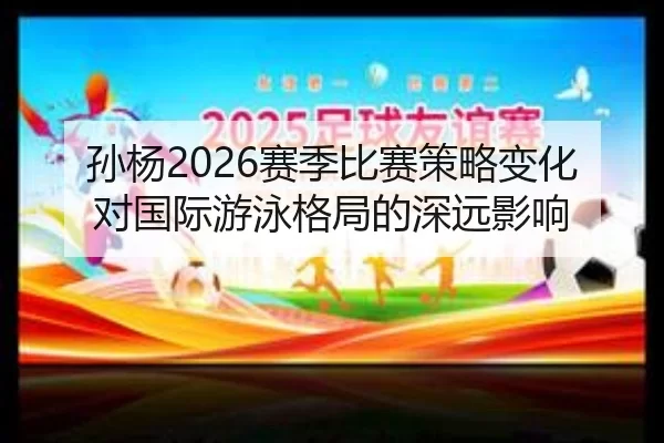 孙杨2026赛季比赛策略变化对国际游泳格局的深远影响